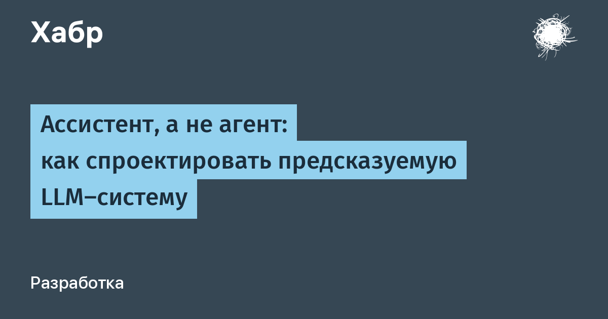 Ассистент, а не агент: как спроектировать предсказуемую LLM-систему