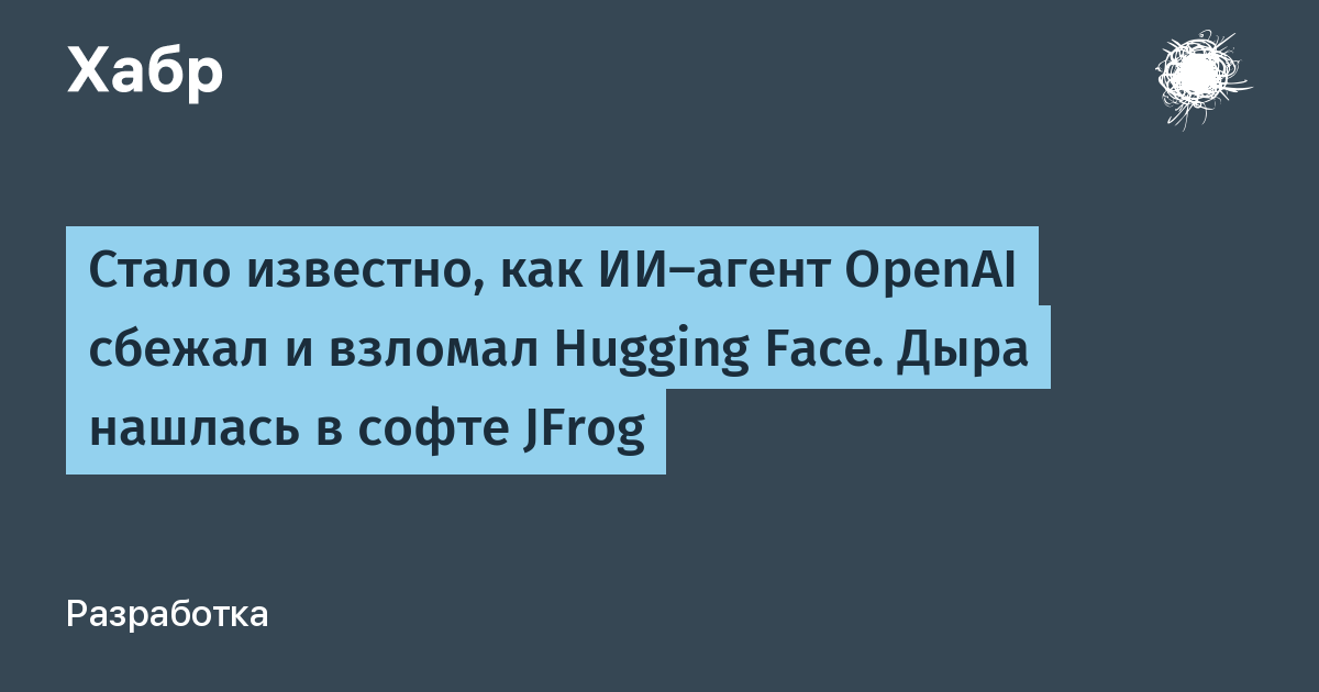 Стало известно, как ИИ‑агент OpenAI сбежал и взломал Hugging Face. Дыра нашлась в софте JFrog
