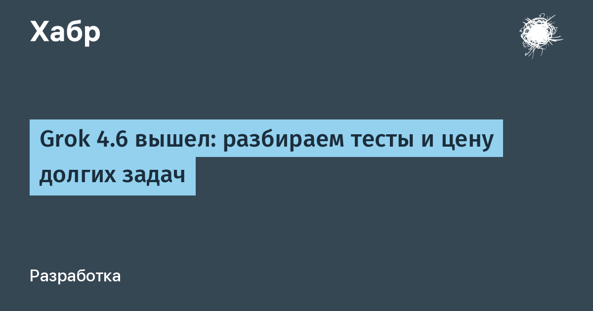 Grok 4.6 вышел: разбираем тесты и цену долгих задач