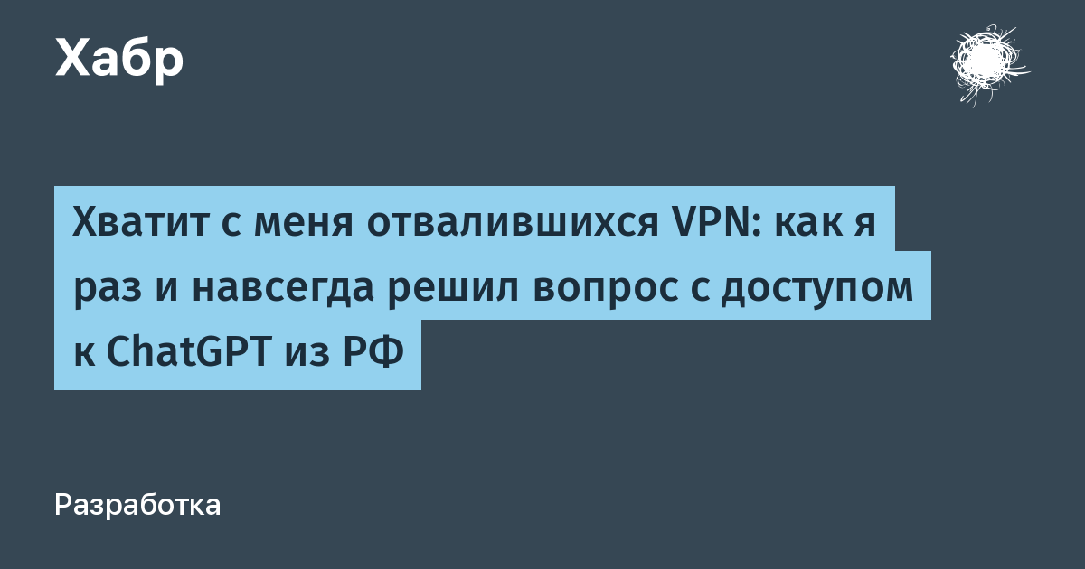 Хватит с меня отвалившихся VPN: как я раз и навсегда решил вопрос с доступом к ChatGPT из РФ